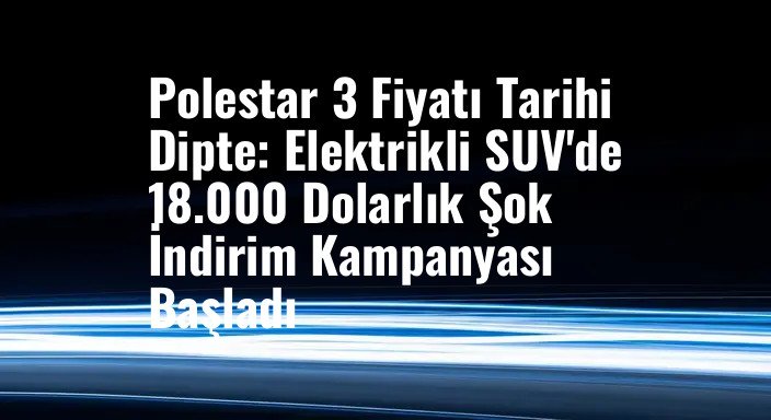 Polestar 3 Fiyatı Tarihi Dipte: Elektrikli SUV'de 18.000 Dolarlık Şok İndirim Kampanyası Başladı