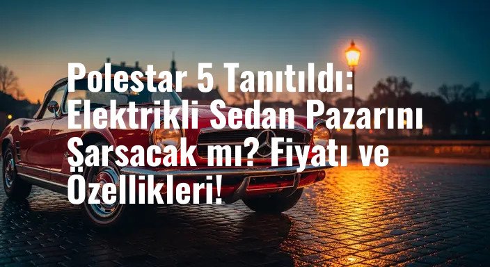 Polestar 5 Tanıtıldı: Elektrikli Sedan Pazarını Sarsacak mı? Fiyatı ve Özellikleri!
