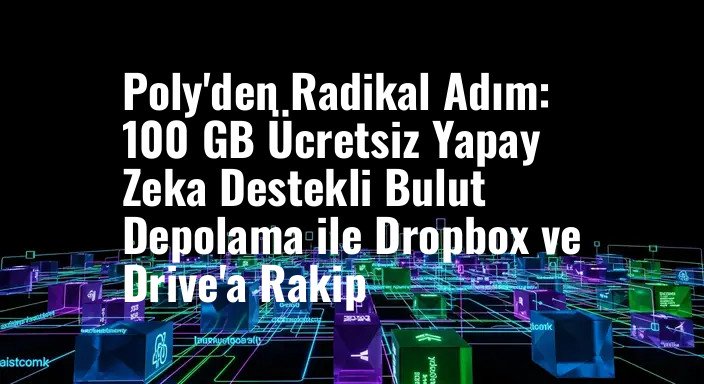 Poly'den Radikal Adım: 100 GB Ücretsiz Yapay Zeka Destekli Bulut Depolama ile Dropbox ve Drive'a Rakip