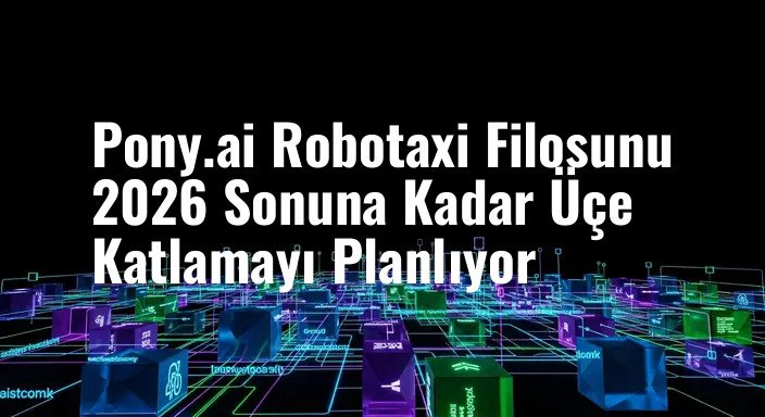 Pony.ai Robotaxi Filosunu 2026 Sonuna Kadar Üçe Katlamayı Planlıyor