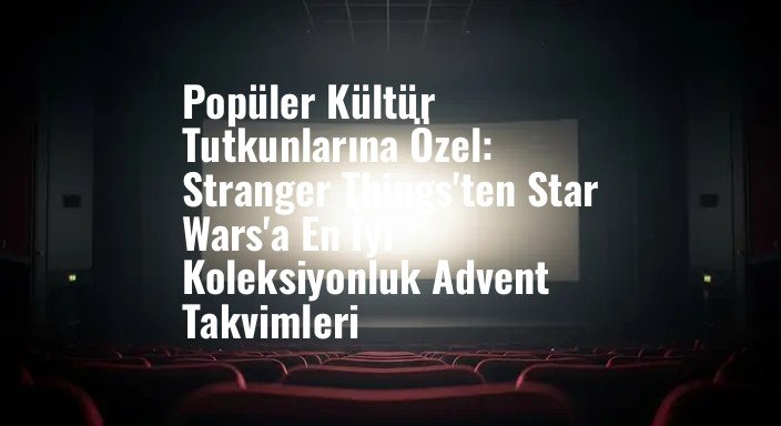 Popüler Kültür Tutkunlarına Özel: Stranger Things'ten Star Wars'a En İyi Koleksiyonluk Advent Takvimleri