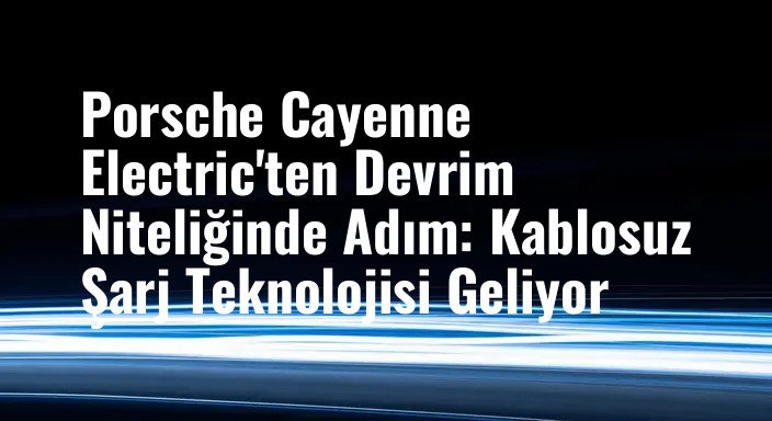 Porsche Cayenne Electric'ten Devrim Niteliğinde Adım: Kablosuz Şarj Teknolojisi Geliyor
