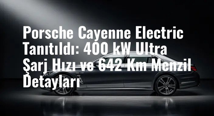 Porsche Cayenne Electric Tanıtıldı: 400 kW Ultra Şarj Hızı ve 642 Km Menzil Detayları