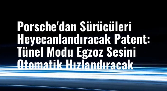Porsche'dan Sürücüleri Heyecanlandıracak Patent: Tünel Modu Egzoz Sesini Otomatik Hızlandıracak