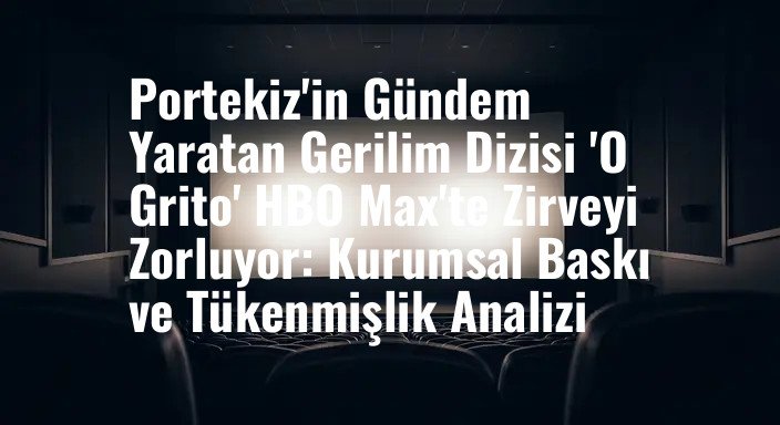 Portekiz'in Gündem Yaratan Gerilim Dizisi 'O Grito' HBO Max'te Zirveyi Zorluyor: Kurumsal Baskı ve Tükenmişlik Analizi