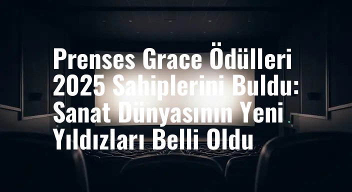 Prenses Grace Ödülleri 2025 Sahiplerini Buldu: Sanat Dünyasının Yeni Yıldızları Belli Oldu