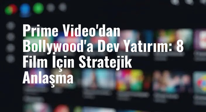 Prime Video'dan Bollywood'a Dev Yatırım: 8 Film İçin Stratejik Anlaşma
