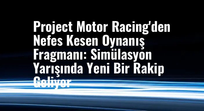 Project Motor Racing'den Nefes Kesen Oynanış Fragmanı: Simülasyon Yarışında Yeni Bir Rakip Geliyor