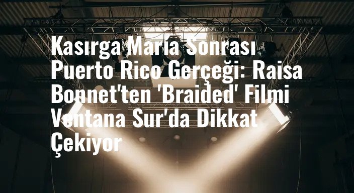 Kasırga María Sonrası Puerto Rico Gerçeği: Raisa Bonnet'ten 'Braided' Filmi Ventana Sur'da Dikkat Çekiyor
