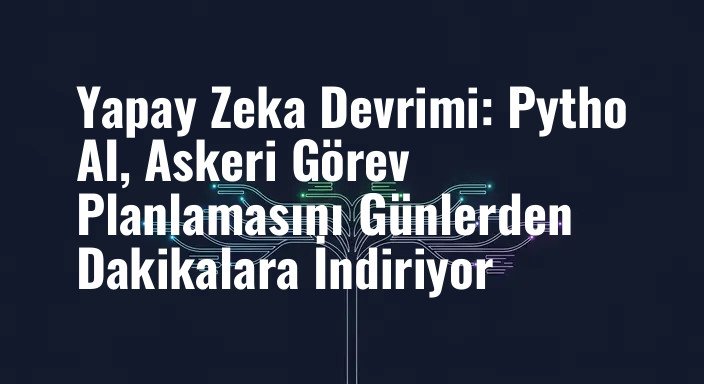 Yapay Zeka Devrimi: Pytho AI, Askeri Görev Planlamasını Günlerden Dakikalara İndiriyor