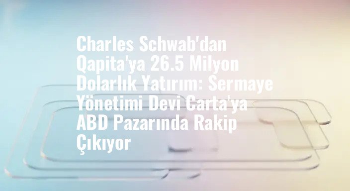 Charles Schwab'dan Qapita'ya 26.5 Milyon Dolarlık Yatırım: Sermaye Yönetimi Devi Carta'ya ABD Pazarında Rakip Çıkıyor