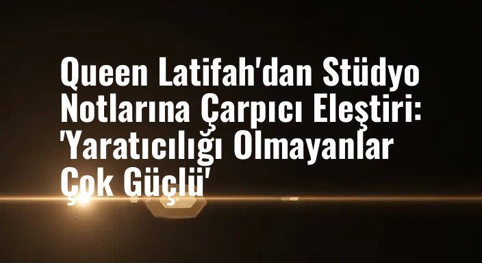 Queen Latifah'dan Stüdyo Notlarına Çarpıcı Eleştiri: 'Yaratıcılığı Olmayanlar Çok Güçlü'