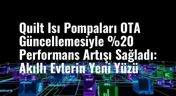 Quilt Isı Pompaları OTA Güncellemesiyle %20 Performans Artışı Sağladı: Akıllı Evlerin Yeni Yüzü