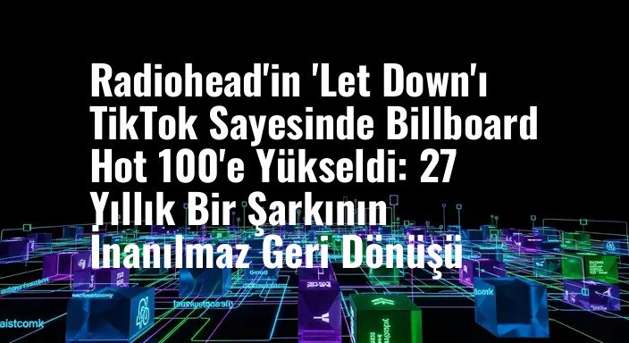 Radiohead'in 'Let Down'ı TikTok Sayesinde Billboard Hot 100'e Yükseldi: 27 Yıllık Bir Şarkının İnanılmaz Geri Dönüşü