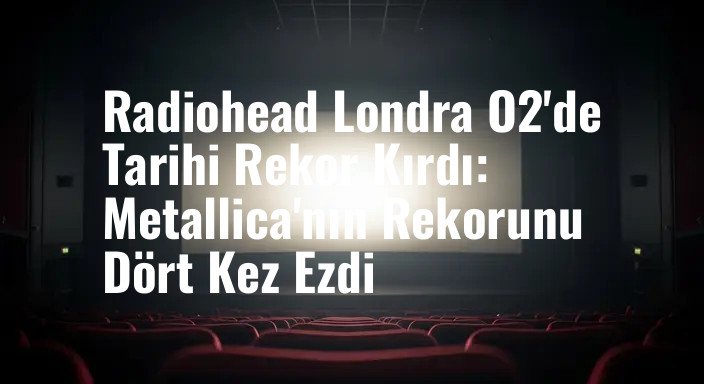 Radiohead Londra O2'de Tarihi Rekor Kırdı: Metallica'nın Rekorunu Dört Kez Ezdi