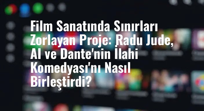 Film Sanatında Sınırları Zorlayan Proje: Radu Jude, AI ve Dante'nin İlahi Komedyası'nı Nasıl Birleştirdi?