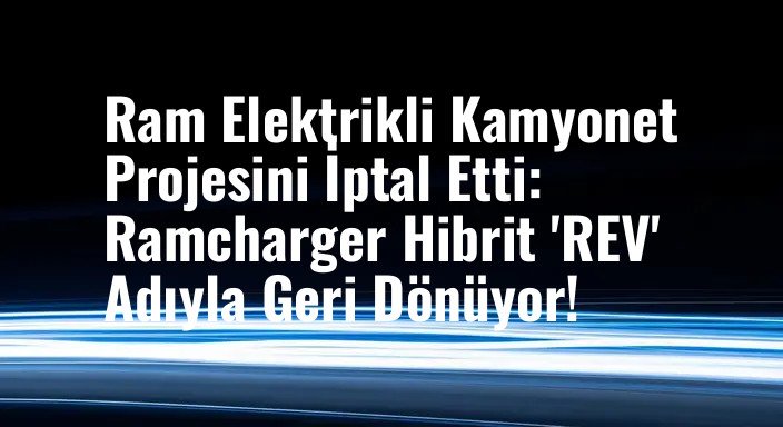Ram Elektrikli Kamyonet Projesini İptal Etti: Ramcharger Hibrit 'REV' Adıyla Geri Dönüyor!