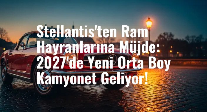 Stellantis'ten Ram Hayranlarına Müjde: 2027'de Yeni Orta Boy Kamyonet Geliyor!