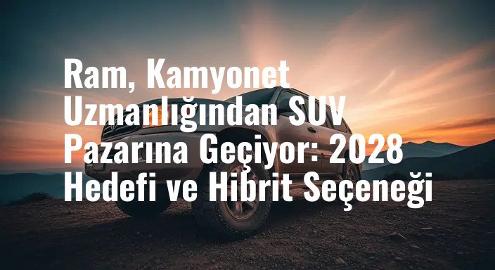 Ram, Kamyonet Uzmanlığından SUV Pazarına Geçiyor: 2028 Hedefi ve Hibrit Seçeneği