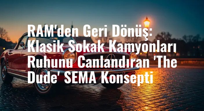 RAM'den Geri Dönüş: Klasik Sokak Kamyonları Ruhunu Canlandıran 'The Dude' SEMA Konsepti