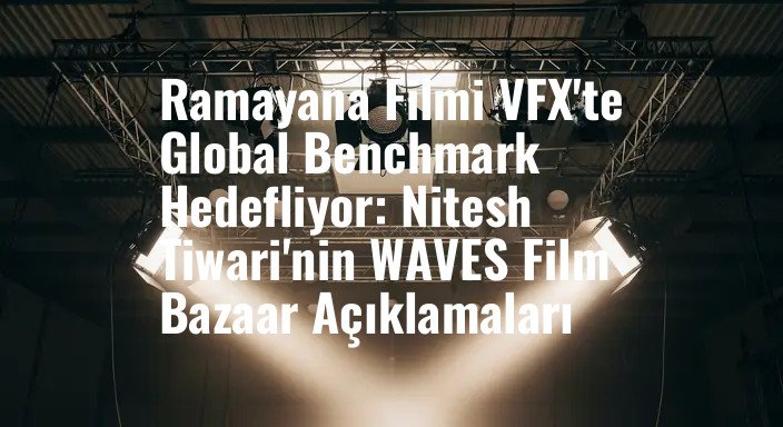 Ramayana Filmi VFX'te Global Benchmark Hedefliyor: Nitesh Tiwari'nin WAVES Film Bazaar Açıklamaları