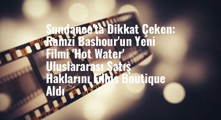 Sundance'ta Dikkat Çeken: Ramzi Bashour'un Yeni Filmi 'Hot Water' Uluslararası Satış Haklarını Films Boutique Aldı