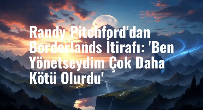 Randy Pitchford'dan Borderlands İtirafı: 'Ben Yönetseydim Çok Daha Kötü Olurdu'