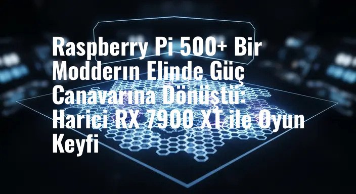 Raspberry Pi 500+ Bir Modderın Elinde Güç Canavarına Dönüştü: Harici RX 7900 XT ile Oyun Keyfi