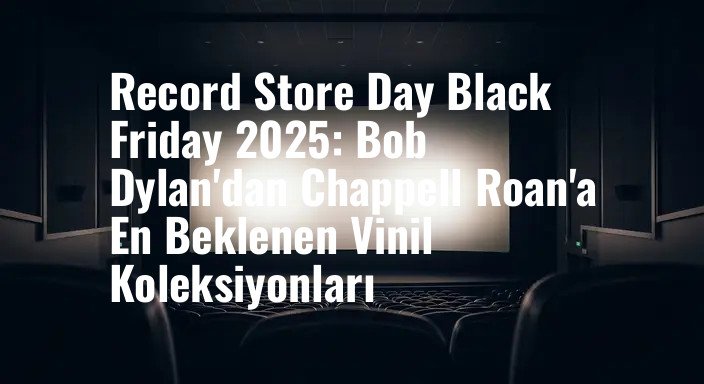 Record Store Day Black Friday 2025: Bob Dylan'dan Chappell Roan'a En Beklenen Vinil Koleksiyonları