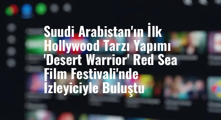 Suudi Arabistan'ın İlk Hollywood Tarzı Yapımı 'Desert Warrior' Red Sea Film Festivali'nde İzleyiciyle Buluştu