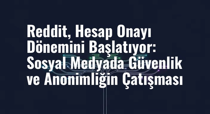Reddit, Hesap Onayı Dönemini Başlatıyor: Sosyal Medyada Güvenlik ve Anonimliğin Çatışması