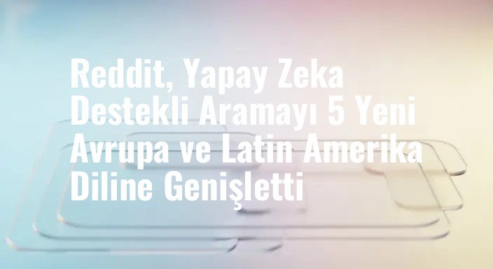 Reddit, Yapay Zeka Destekli Aramayı 5 Yeni Avrupa ve Latin Amerika Diline Genişletti