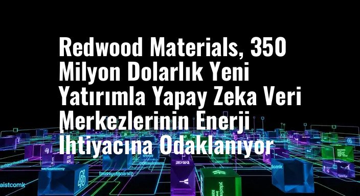 Redwood Materials, 350 Milyon Dolarlık Yeni Yatırımla Yapay Zeka Veri Merkezlerinin Enerji İhtiyacına Odaklanıyor