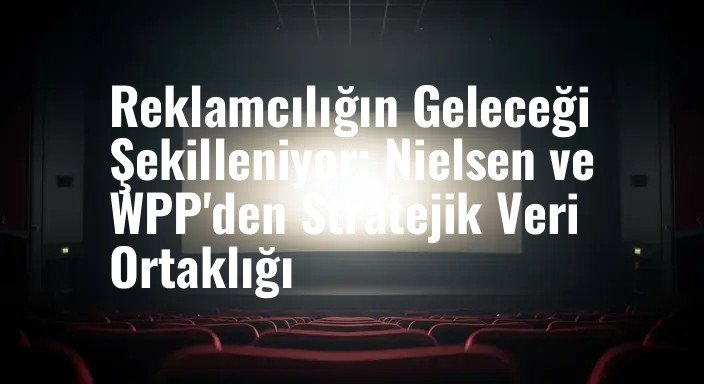 Reklamcılığın Geleceği Şekilleniyor: Nielsen ve WPP'den Stratejik Veri Ortaklığı