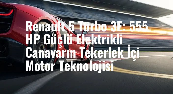 Renault 5 Turbo 3E: 555 HP Güçlü Elektrikli Canavarın Tekerlek İçi Motor Teknolojisi