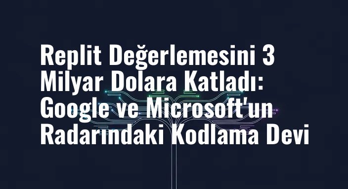 Replit Değerlemesini 3 Milyar Dolara Katladı: Google ve Microsoft'un Radarındaki Kodlama Devi