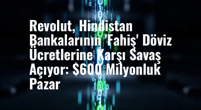 Revolut, Hindistan Bankalarının 'Fahiş' Döviz Ücretlerine Karşı Savaş Açıyor: $600 Milyonluk Pazar