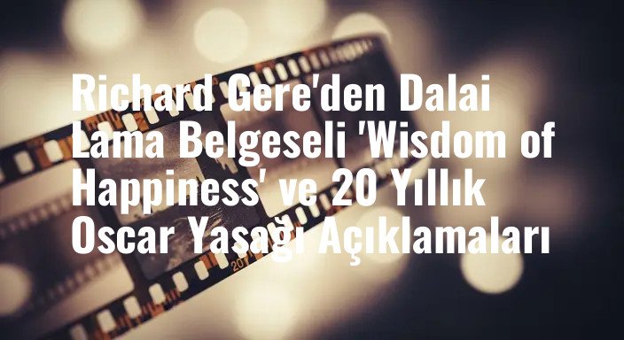 Richard Gere'den Dalai Lama Belgeseli 'Wisdom of Happiness' ve 20 Yıllık Oscar Yasağı Açıklamaları
