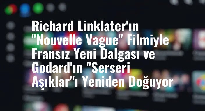 Richard Linklater'ın "Nouvelle Vague" Filmiyle Fransız Yeni Dalgası ve Godard'ın "Serseri Aşıklar"ı Yeniden Doğuyor