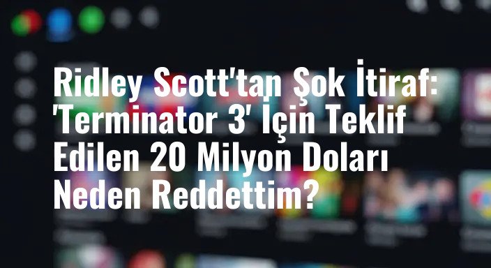 Ridley Scott'tan Şok İtiraf: 'Terminator 3' İçin Teklif Edilen 20 Milyon Doları Neden Reddettim?