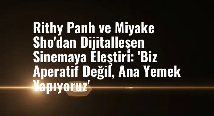 Rithy Panh ve Miyake Sho'dan Dijitalleşen Sinemaya Eleştiri: 'Biz Aperatif Değil, Ana Yemek Yapıyoruz'