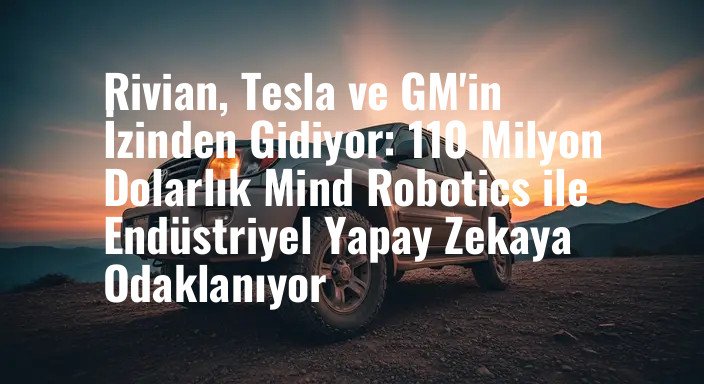 Rivian, Tesla ve GM'in İzinden Gidiyor: 110 Milyon Dolarlık Mind Robotics ile Endüstriyel Yapay Zekaya Odaklanıyor