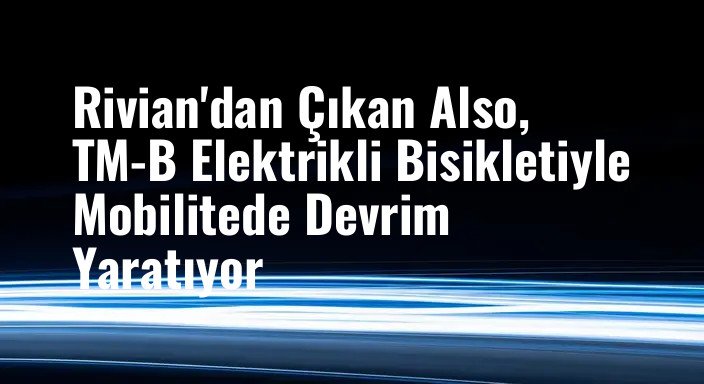 Rivian'dan Çıkan Also, TM-B Elektrikli Bisikletiyle Mobilitede Devrim Yaratıyor