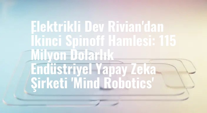 Elektrikli Dev Rivian'dan İkinci Spinoff Hamlesi: 115 Milyon Dolarlık Endüstriyel Yapay Zeka Şirketi 'Mind Robotics'