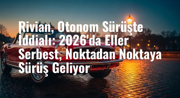 Rivian, Otonom Sürüşte İddialı: 2026'da Eller Serbest, Noktadan Noktaya Sürüş Geliyor