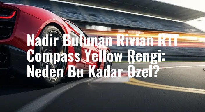 Nadir Bulunan Rivian R1T Compass Yellow Rengi: Neden Bu Kadar Özel?