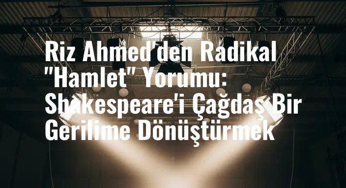 Riz Ahmed'den Radikal "Hamlet" Yorumu: Shakespeare'i Çağdaş Bir Gerilime Dönüştürmek
