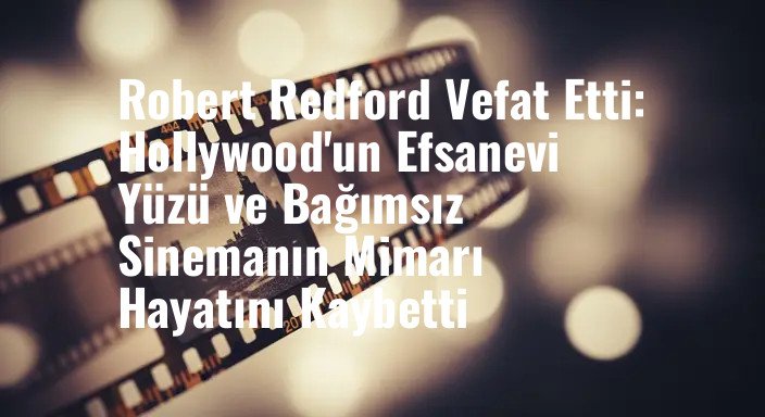 Robert Redford Vefat Etti: Hollywood'un Efsanevi Yüzü ve Bağımsız Sinemanın Mimarı Hayatını Kaybetti