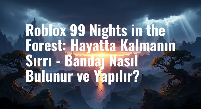Roblox 99 Nights in the Forest: Hayatta Kalmanın Sırrı - Bandaj Nasıl Bulunur ve Yapılır?