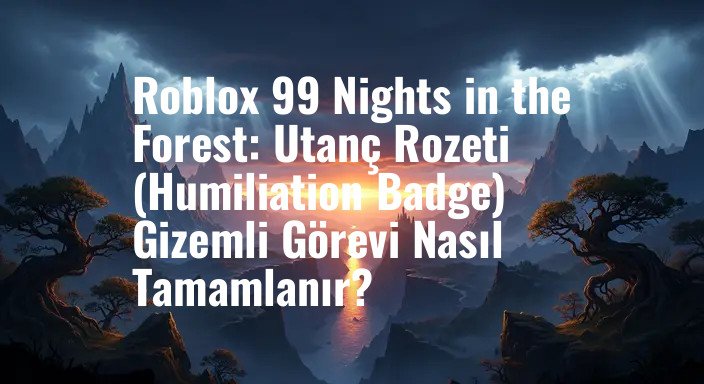 Roblox 99 Nights in the Forest: Utanç Rozeti (Humiliation Badge) Gizemli Görevi Nasıl Tamamlanır?
